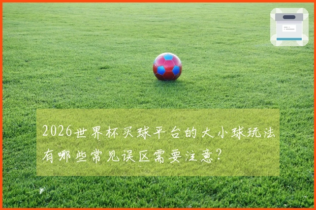 2026世界杯买球平台的大小球玩法有哪些常见误区需要注意？