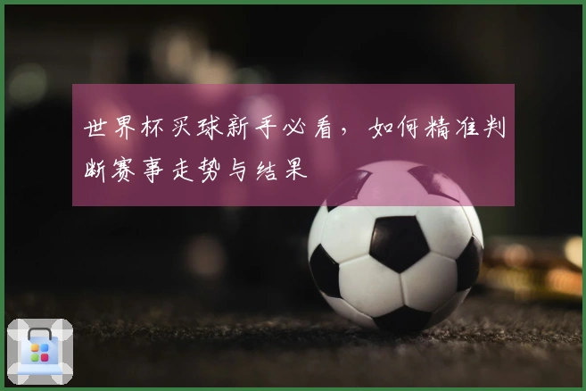 世界杯买球新手必看，如何精准判断赛事走势与结果