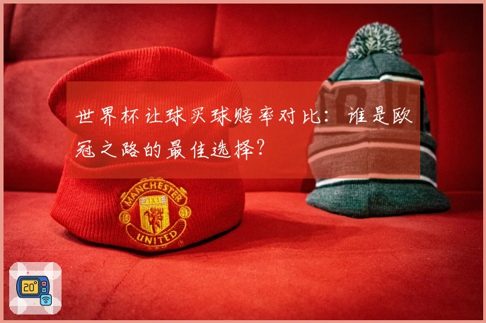 世界杯让球买球赔率对比：谁是欧冠之路的最佳选择？