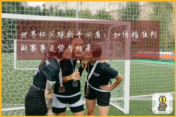 世界杯买球新手必看，如何精准判断赛事走势与结果
