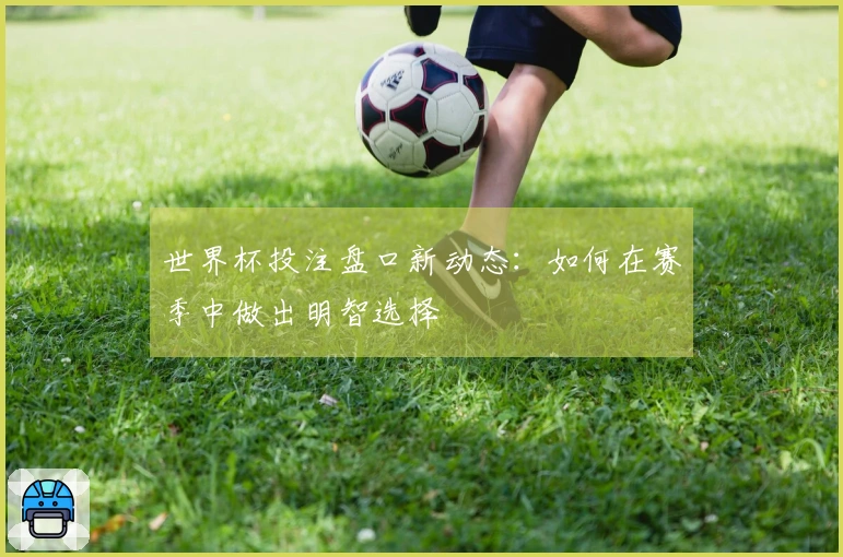 世界杯投注盘口新动态：如何在赛季中做出明智选择