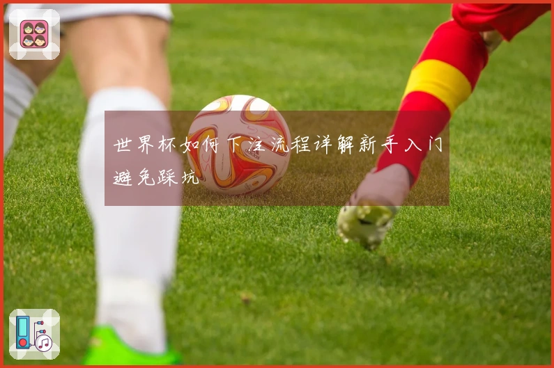 世界杯如何下注流程详解新手入门避免踩坑