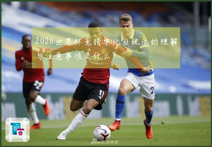 2026世界杯竞猜中比分玩法的理解与注意事项是什么？