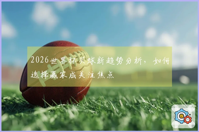 2026世界杯买球新趋势分析，如何选择赢家成关注焦点