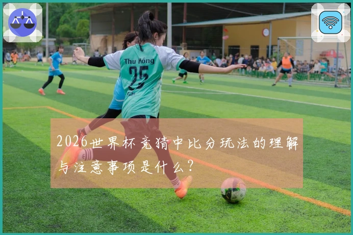 2026世界杯竞猜中比分玩法的理解与注意事项是什么？
