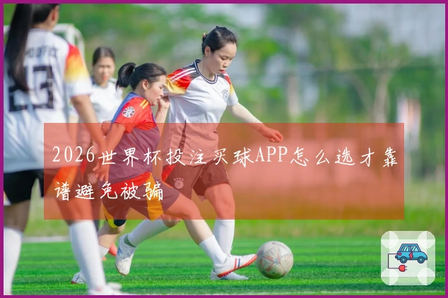 2026世界杯投注买球APP怎么选才靠谱避免被骗